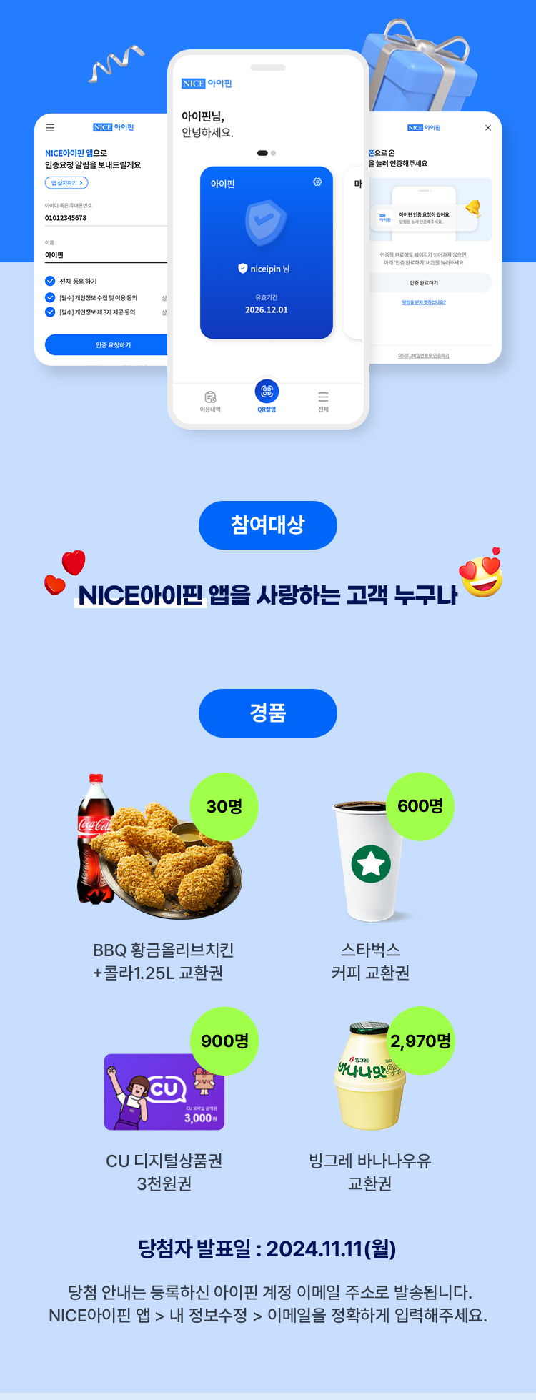 NICE 아이핀 앱을 사랑하는 고객 누구나 참여 대상 경품 당첨자 발표일 : 2024.11.11 (월) 당첨 안내는 등록하신 아이핀 계정 이메일 주소로 발송됩니다.